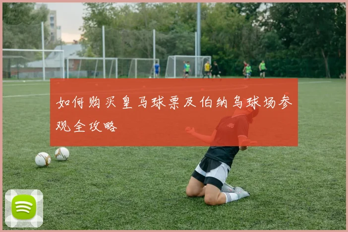 如何购买皇马球票及伯纳乌球场参观全攻略