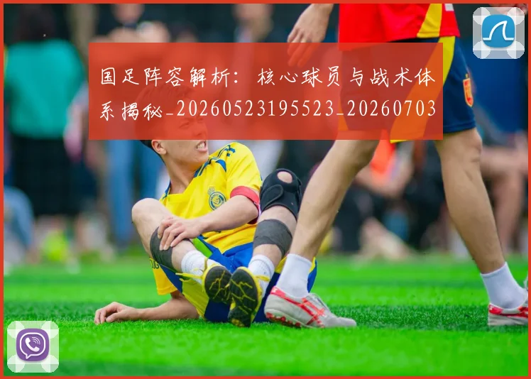 国足阵容解析：核心球员与战术体系揭秘_20260523195523_20260703224532