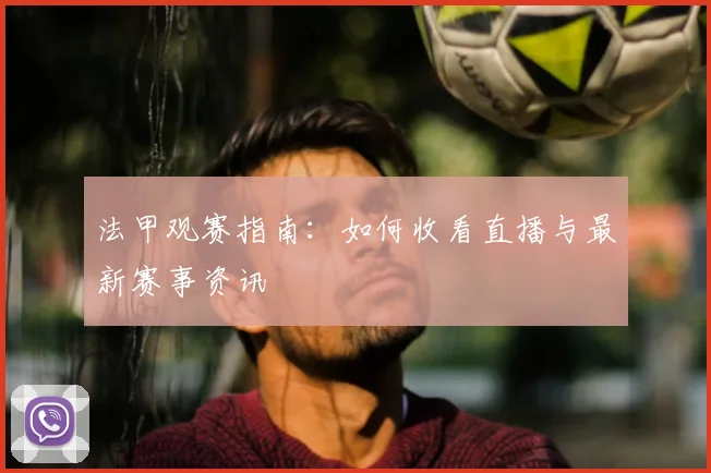 法甲观赛指南：如何收看直播与最新赛事资讯