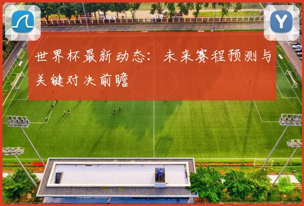 世界杯最新动态:未来赛程预测与关键对决前瞻