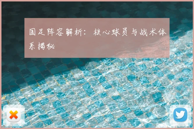 国足阵容解析：核心球员与战术体系揭秘