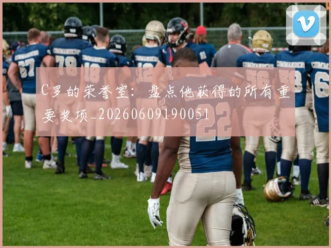C罗的荣誉室:盘点他获得的所有重要奖项_20260609190051