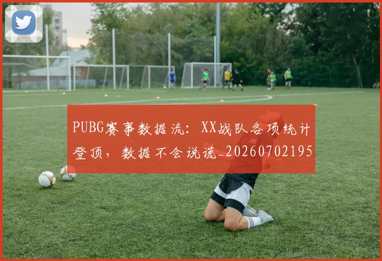 PUBG赛事数据流:XX战队各项统计登顶,数据不会说谎_20260702195521