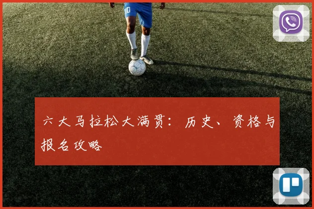 六大马拉松大满贯：历史、资格与报名攻略