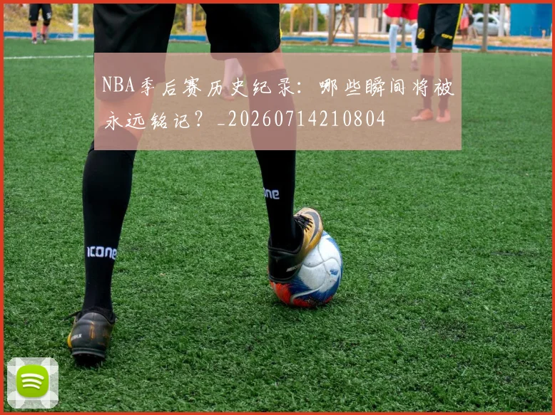 NBA季后赛历史纪录：哪些瞬间将被永远铭记？_20260714210804