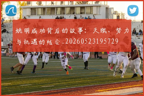 姚明成功背后的故事：天赋、努力与机遇的结合_20260523195729