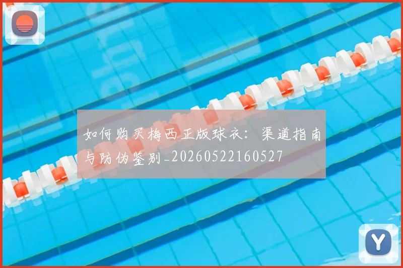 如何购买梅西正版球衣：渠道指南与防伪鉴别_20260522160527