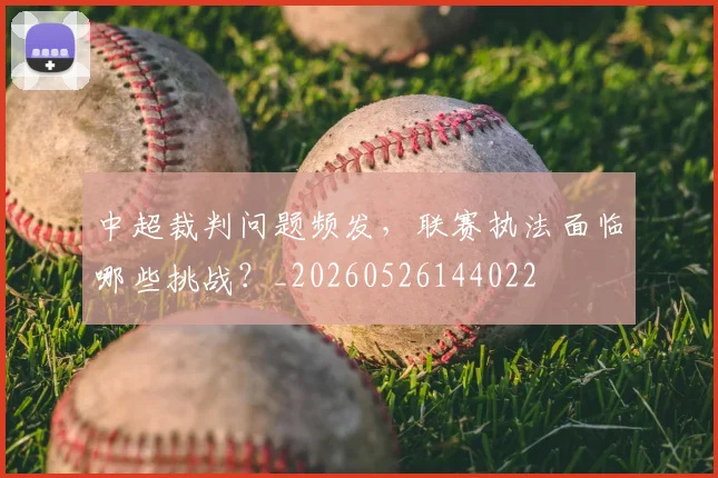 中超裁判问题频发，联赛执法面临哪些挑战？_20260526144022