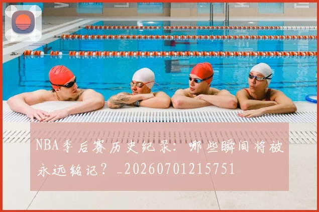 NBA季后赛历史纪录：哪些瞬间将被永远铭记？_20260701215751