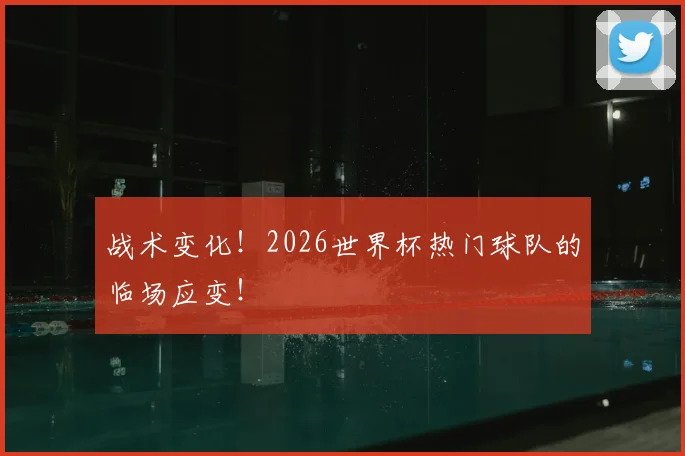战术变化!2026世界杯热门球队的临场应变!