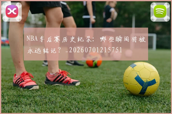 NBA季后赛历史纪录：哪些瞬间将被永远铭记？_20260701215751