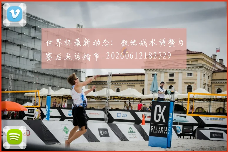 世界杯最新动态：教练战术调整与赛后采访精华_20260612182329