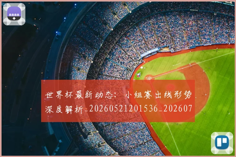 世界杯最新动态：小组赛出线形势深度解析_20260521201536_20260702174053_20260715191015