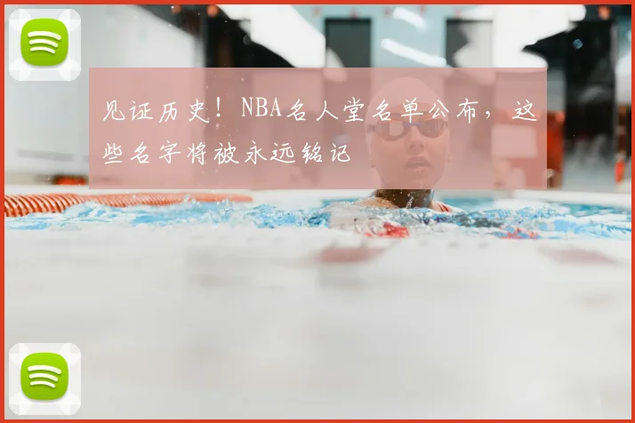 见证历史！NBA名人堂名单公布，这些名字将被永远铭记