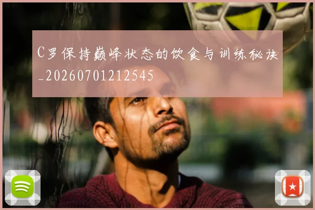 C罗保持巅峰状态的饮食与训练秘诀_20260701212545