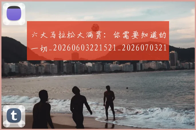 六大马拉松大满贯：你需要知道的一切_20260603221521_20260703214907