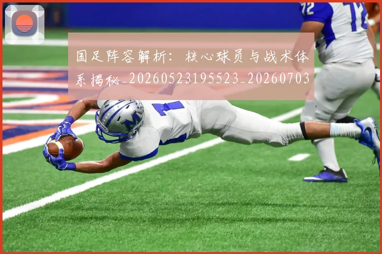 国足阵容解析：核心球员与战术体系揭秘_20260523195523_20260703224532