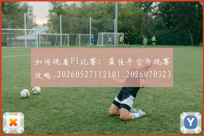 如何观看F1比赛：最佳平台与观赛攻略_20260527112101_20260703230710_20260720183014