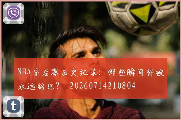 NBA季后赛历史纪录：哪些瞬间将被永远铭记？_20260714210804