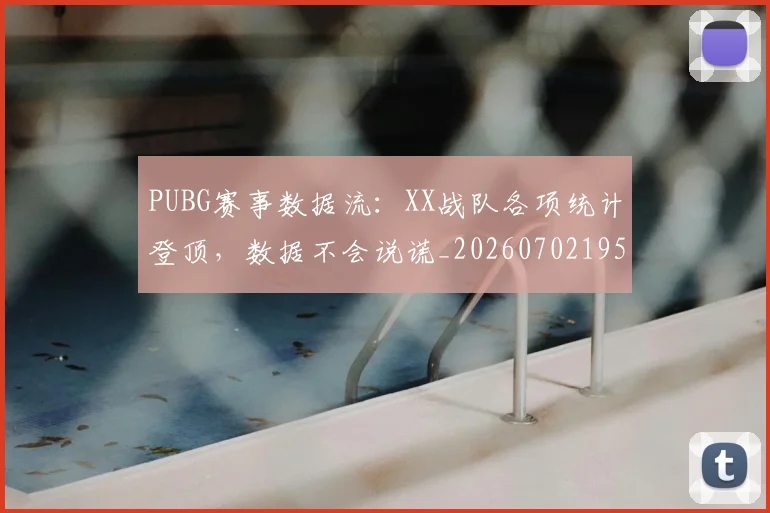 PUBG赛事数据流：XX战队各项统计登顶，数据不会说谎_20260702195521