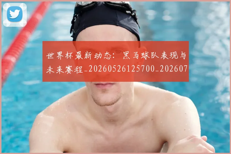 世界杯最新动态：黑马球队表现与未来赛程_20260526125700_20260702174411