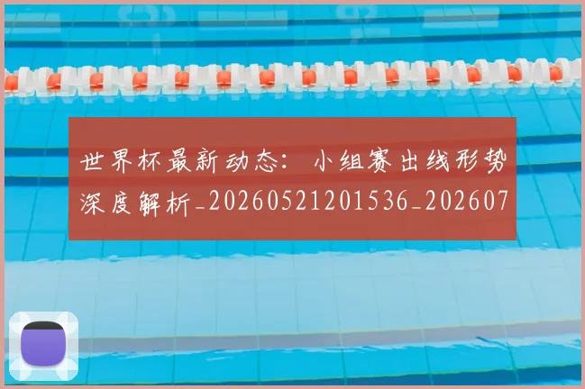 世界杯最新动态：小组赛出线形势深度解析_20260521201536_20260702174053