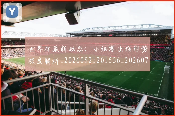 世界杯最新动态:小组赛出线形势深度解析_20260521201536_20260702174053_20260715191015