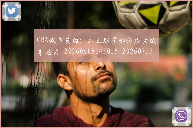 CBA城市英雄：本土球星如何成为城市名片_20260608145015_20260713214540