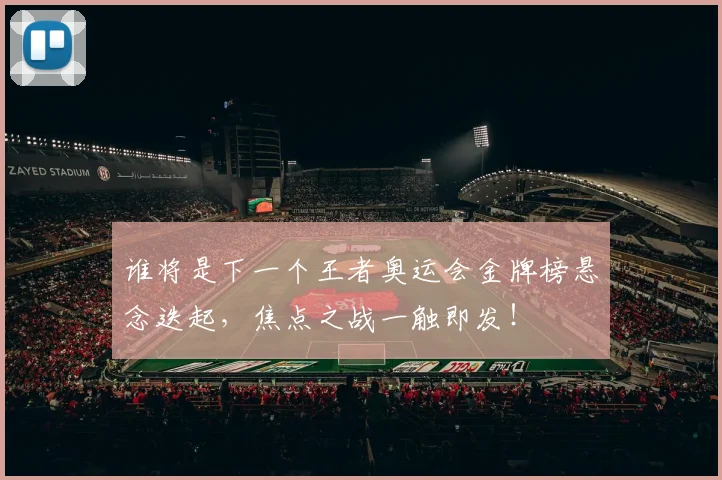 谁将是下一个王者奥运会金牌榜悬念迭起，焦点之战一触即发！