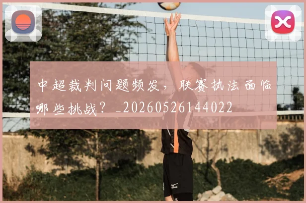 中超裁判问题频发，联赛执法面临哪些挑战？_20260526144022