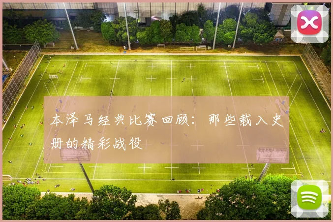 本泽马经典比赛回顾:那些载入史册的精彩战役