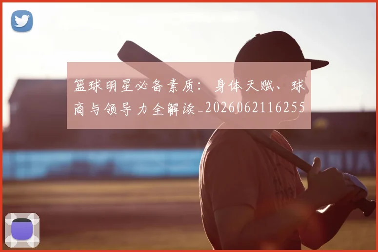 篮球明星必备素质：身体天赋、球商与领导力全解读_20260621162555