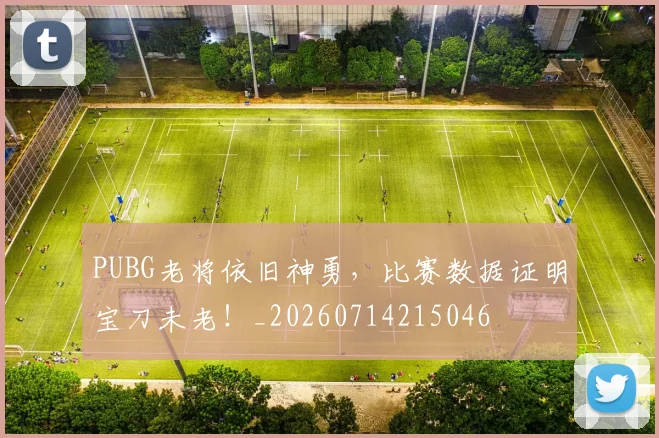 PUBG老将依旧神勇，比赛数据证明宝刀未老！_20260714215046