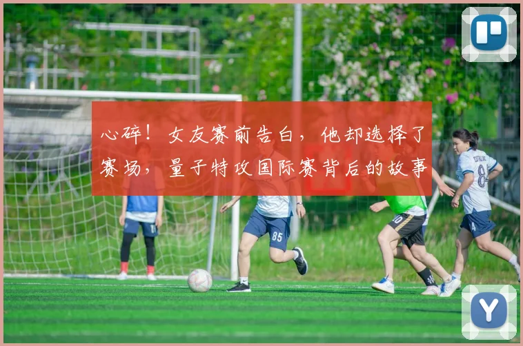 心碎!女友赛前告白,他却选择了赛场,量子特攻国际赛背后的故事