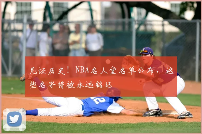 见证历史!NBA名人堂名单公布,这些名字将被永远铭记