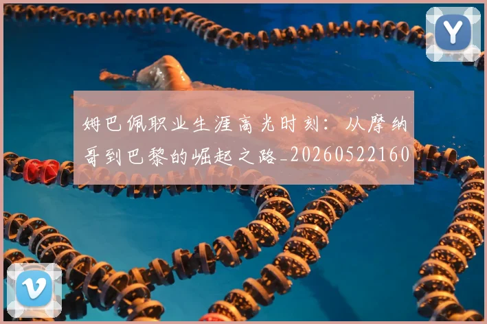 姆巴佩职业生涯高光时刻：从摩纳哥到巴黎的崛起之路_20260522160614