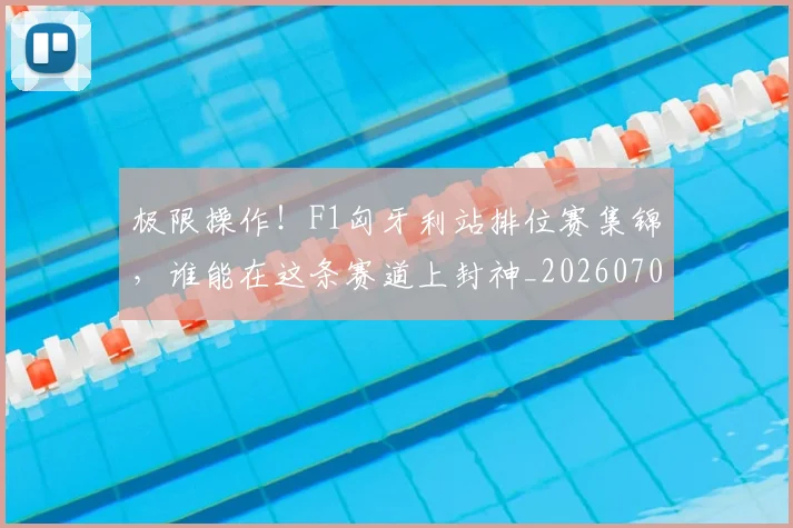 极限操作！F1匈牙利站排位赛集锦，谁能在这条赛道上封神_20260707022547