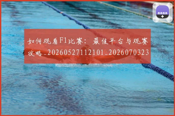 如何观看F1比赛：最佳平台与观赛攻略_20260527112101_20260703230710_20260720183014