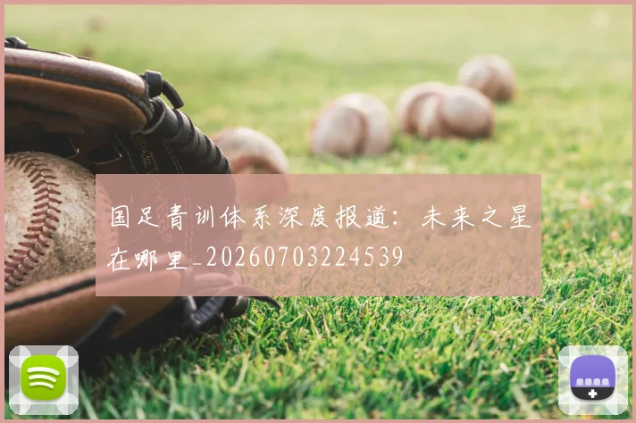 国足青训体系深度报道：未来之星在哪里_20260703224539