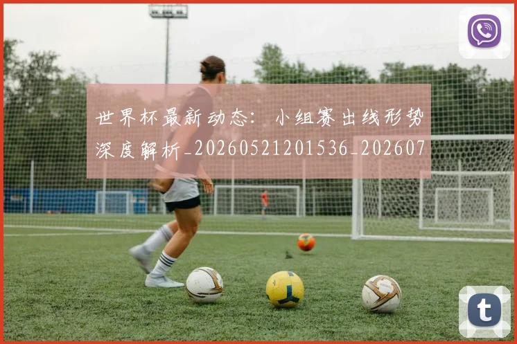 世界杯最新动态：小组赛出线形势深度解析_20260521201536_20260702174053