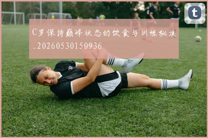 C罗保持巅峰状态的饮食与训练秘诀_20260530150936