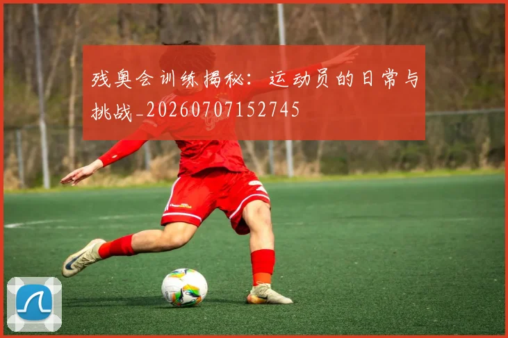 残奥会训练揭秘:运动员的日常与挑战_20260707152745