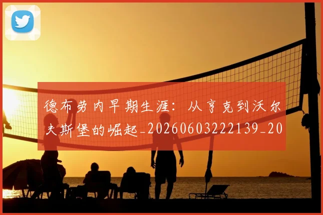 德布劳内早期生涯：从亨克到沃尔夫斯堡的崛起_20260603222139_20260704172501