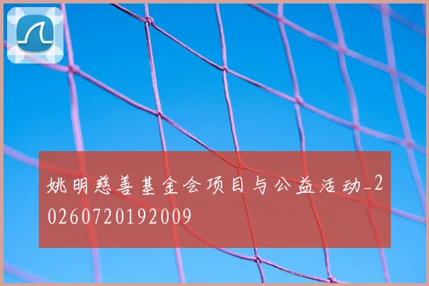 姚明慈善基金会项目与公益活动_20260720192009