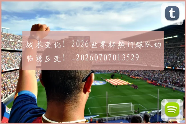 战术变化!2026世界杯热门球队的临场应变!_20260707013529