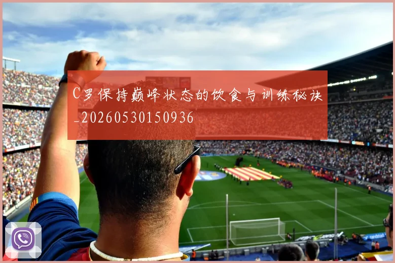 C罗保持巅峰状态的饮食与训练秘诀_20260530150936