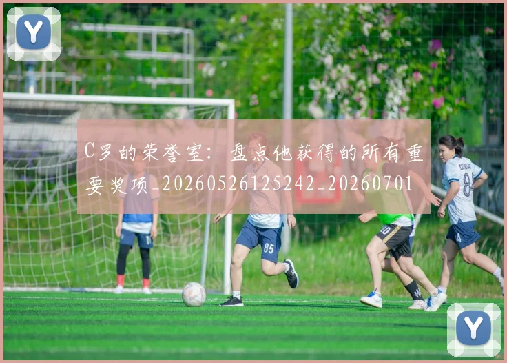 C罗的荣誉室：盘点他获得的所有重要奖项_20260526125242_20260701213738