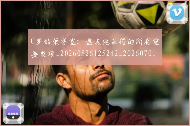 C罗的荣誉室：盘点他获得的所有重要奖项_20260526125242_20260701213738