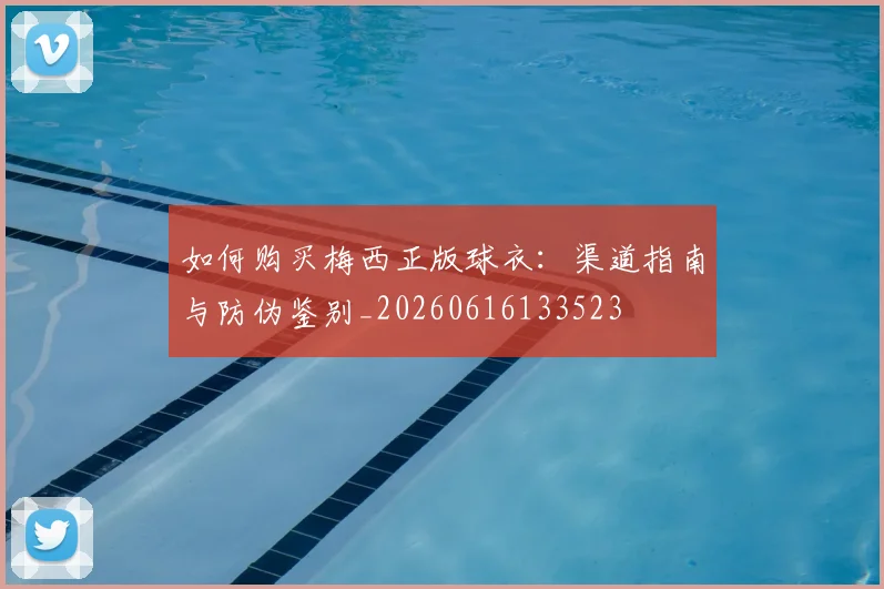 如何购买梅西正版球衣：渠道指南与防伪鉴别_20260616133523