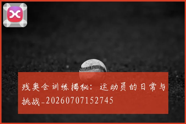 残奥会训练揭秘：运动员的日常与挑战_20260707152745